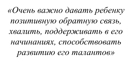 Очень важно давать ребенку позитивную обратную связь, хвалить, поддерживать в его начинаниях, способствовать развитию его талантов