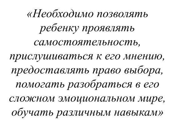 Необходимо позволять ребенку проявлять самостоятельность, прислушиваться к его мнению, предоставлять право выбора, помогать разобраться в его сложном эмоциональном мире, обучать различным навыкам